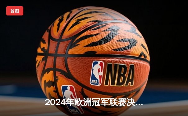 2024年欧洲冠军联赛决赛：皇家马德里绝杀多特蒙德，第15次捧杯