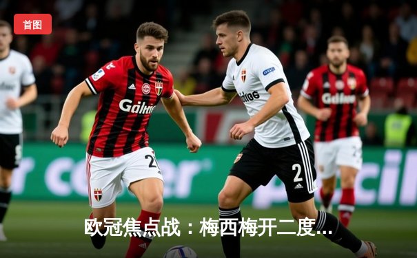 欧冠焦点战：梅西梅开二度助巴黎圣日耳曼3-1逆转拜仁，内马尔伤退引担忧