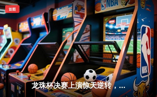 龙珠杯决赛上演惊天逆转，巴西新星帽子戏法助桑巴军团夺冠