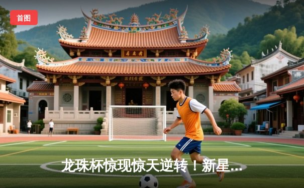 龙珠杯惊现惊天逆转！新星李明帽子戏法助风暴队3-2绝杀卫冕冠军