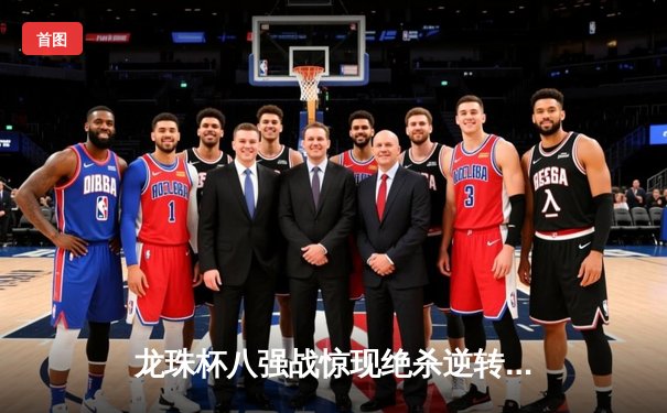 龙珠杯八强战惊现绝杀逆转，李明两射一传助风暴队晋级四强