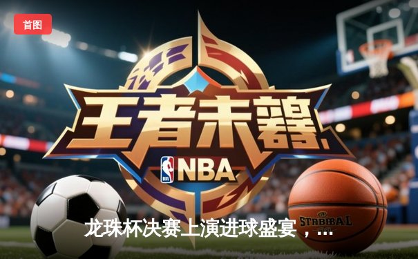 龙珠杯决赛上演进球盛宴，银河战舰3-2绝杀红魔军团卫冕成功