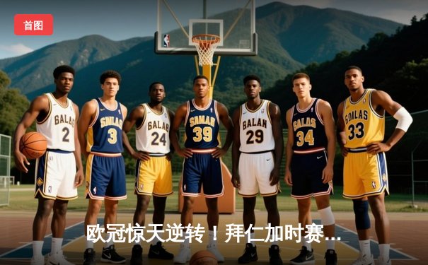 欧冠惊天逆转！拜仁加时赛4-3绝杀皇马，凯恩戴帽创纪录